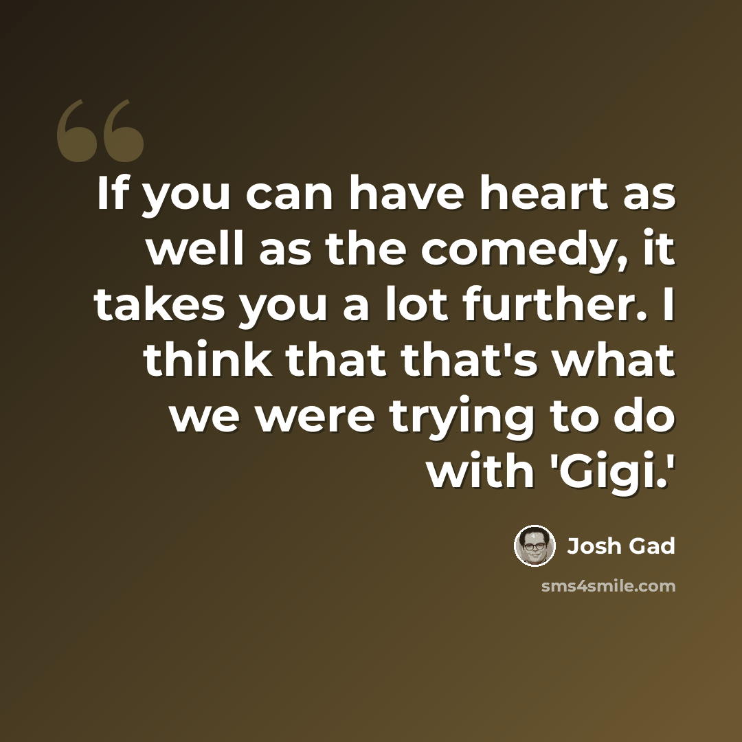 “If you can have heart as well as the comedy, it takes you a lot further. I think that that's what we were trying to do with 'Gigi.'” quote by Josh Gad