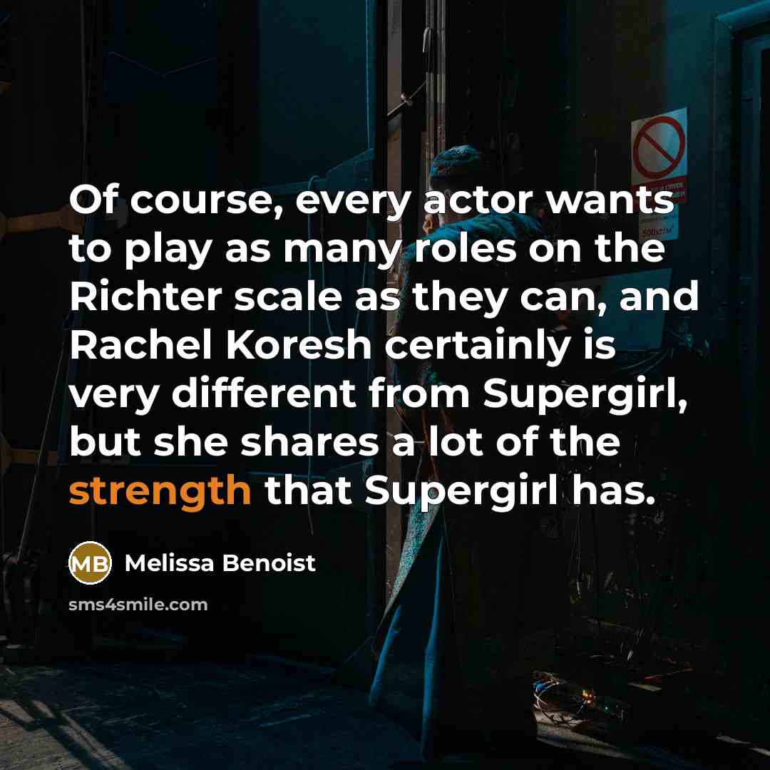 “Of course, every actor wants to play as many roles on the Richter scale as they can, and Rachel Koresh certainly is very different from Supergirl, but she shares a lot of the strength that Supergirl has.” quote by Melissa Benoist