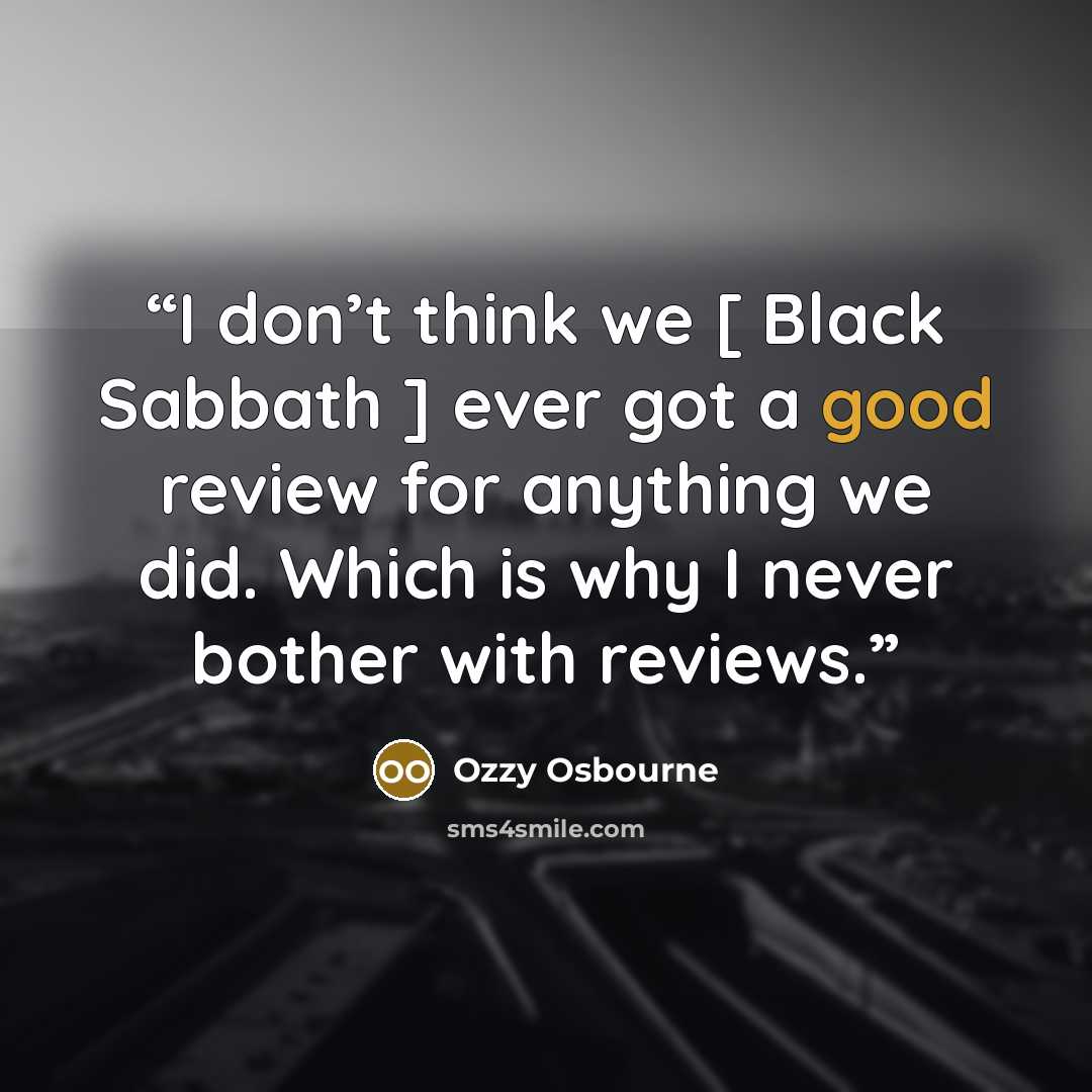 “I don’t think we [ Black Sabbath ] ever got a good review for anything we did. Which is why I never bother with reviews.” quote by Ozzy Osbourne