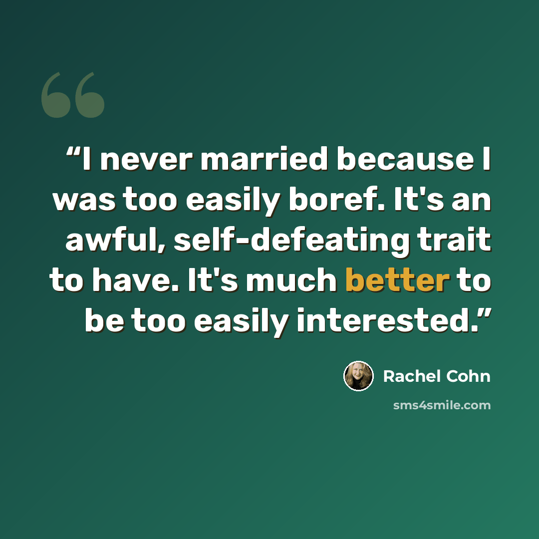“I never married because I was too easily boref. It's an awful, self-defeating trait to have. It's much better to be too easily interested.” quote by Rachel Cohn