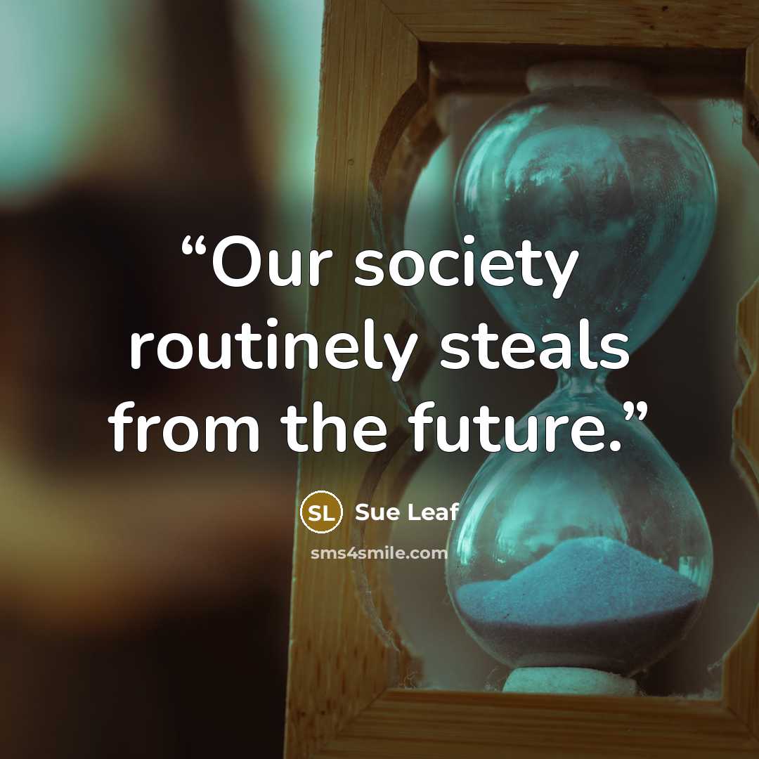 “Our society routinely steals from the future.” quote by Sue Leaf