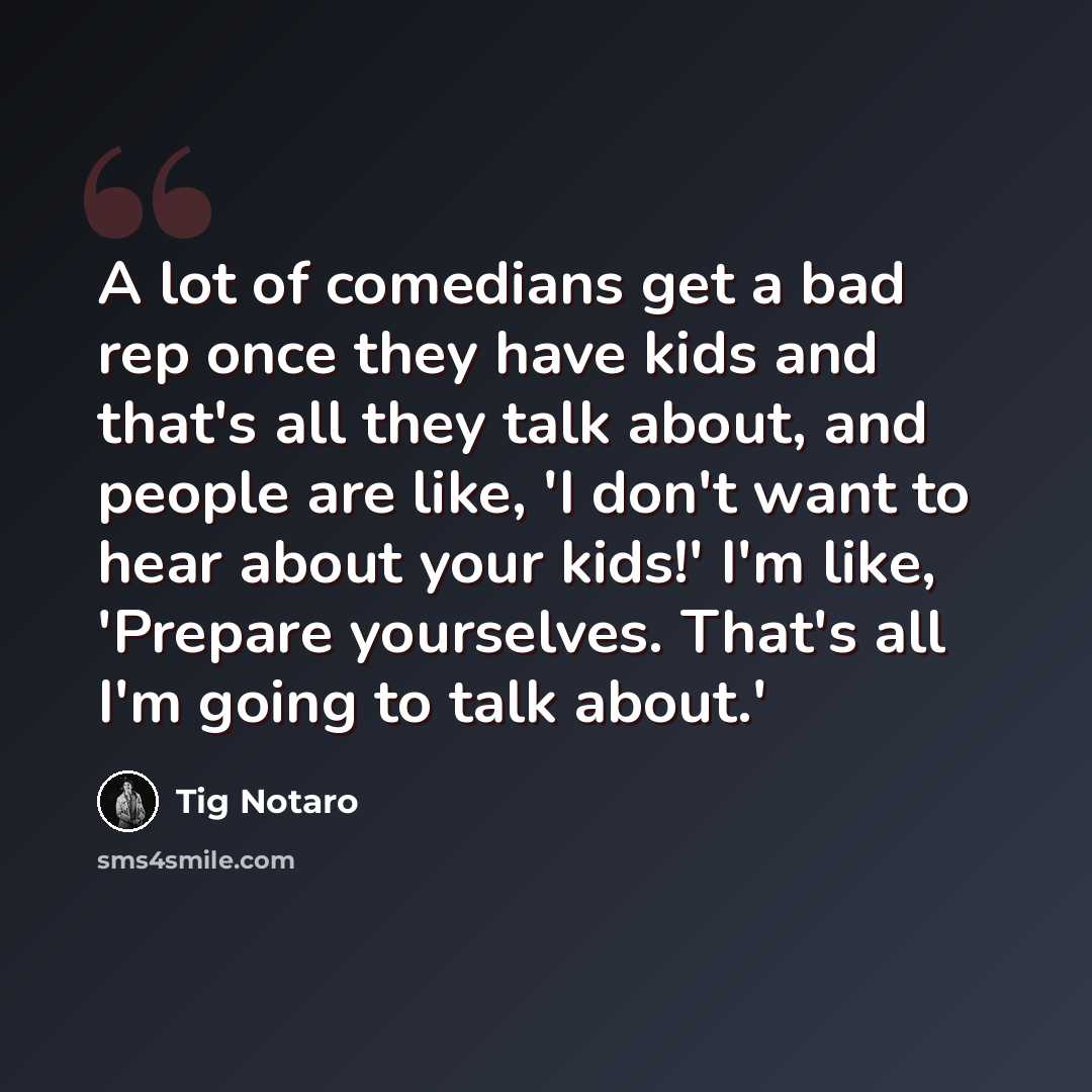 “A lot of comedians get a bad rep once they have kids and that's all they talk about, and people are like, 'I don't want to hear about your kids!' I'm like, 'Prepare yourselves. That's all I'm going to talk about.'” quote by Tig Notaro