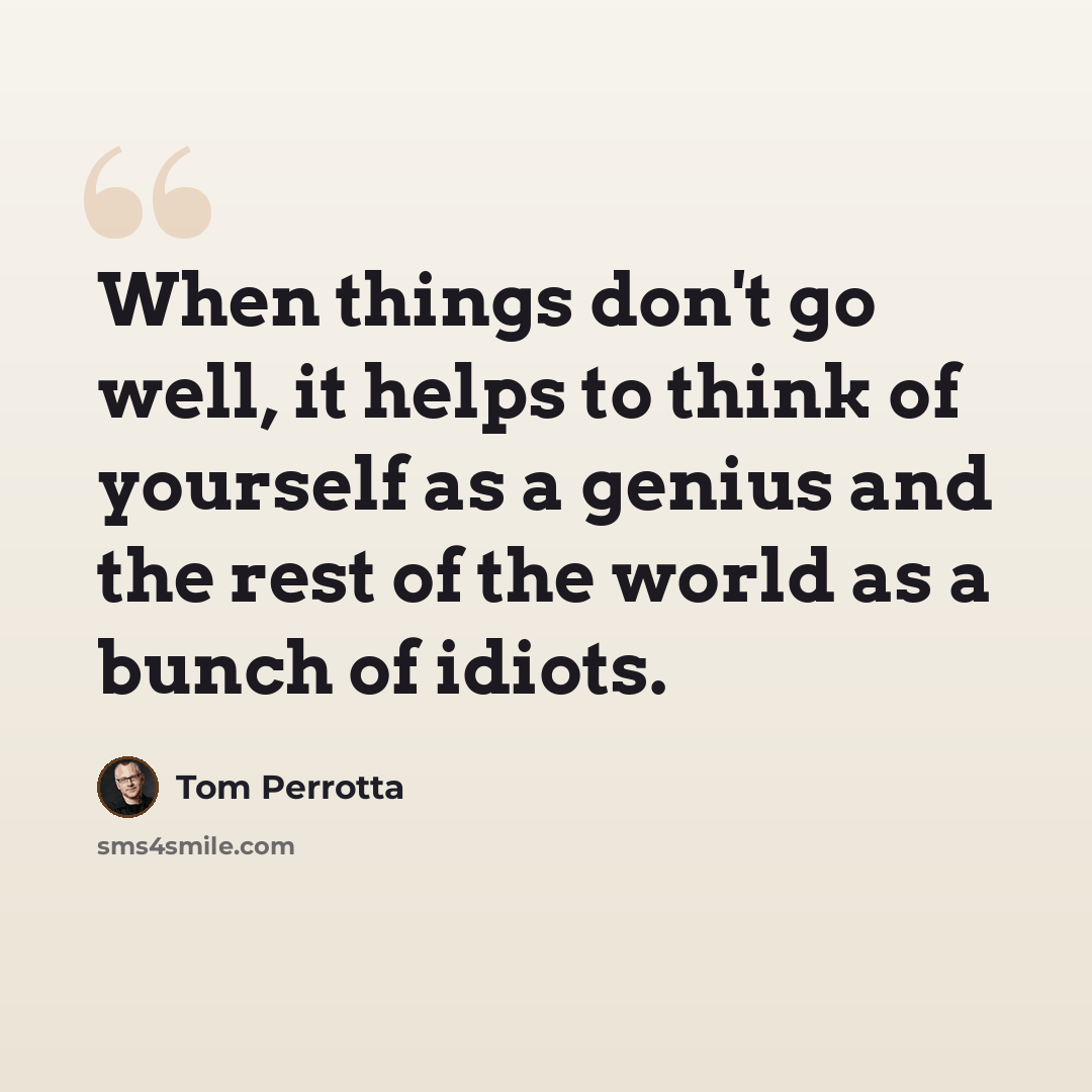“When things don't go well, it helps to think of yourself as a genius and the rest of the world as a bunch of idiots.” quote by Tom Perrotta