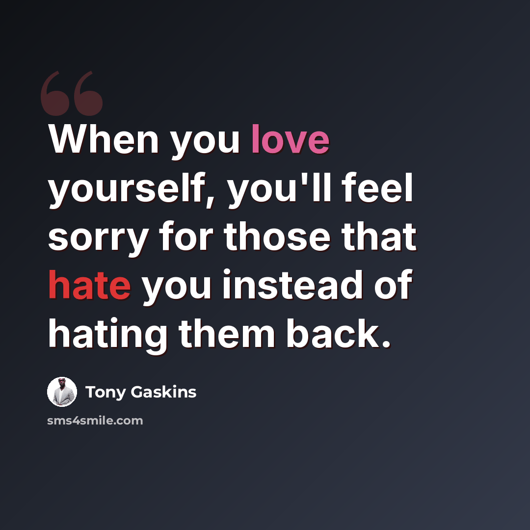“When you love yourself, you'll feel sorry for those that hate you instead of hating them back.” quote by Tony Gaskins