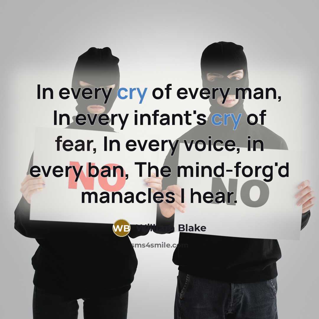 “In every cry of every man, In every infant's cry of fear, In every voice, in every ban, The mind-forg'd manacles I hear.” quote by William Blake