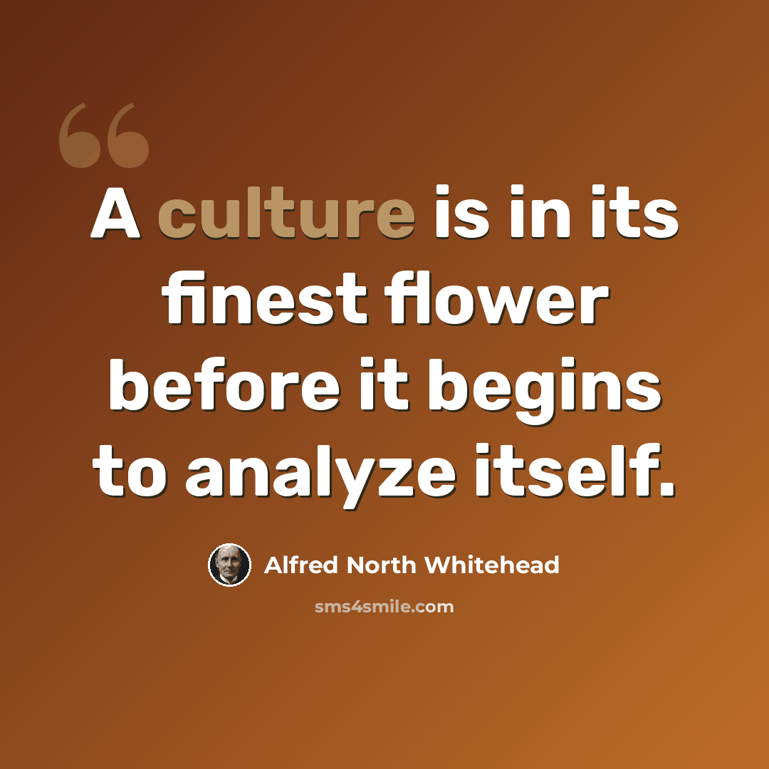 “A culture is in its finest flower before it begins to analyze itself.” quote by Alfred North Whitehead