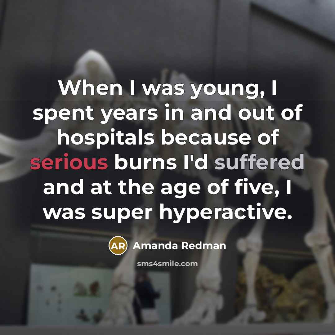 “When I was young, I spent years in and out of hospitals because of serious burns I'd suffered and at the age of five, I was super hyperactive.” quote by Amanda Redman