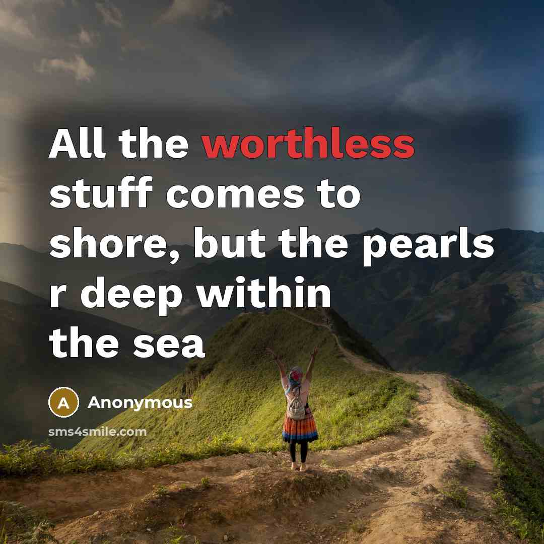 “All the worthless stuff comes to shore, but the pearls r deep within the sea” quote by Anonymous