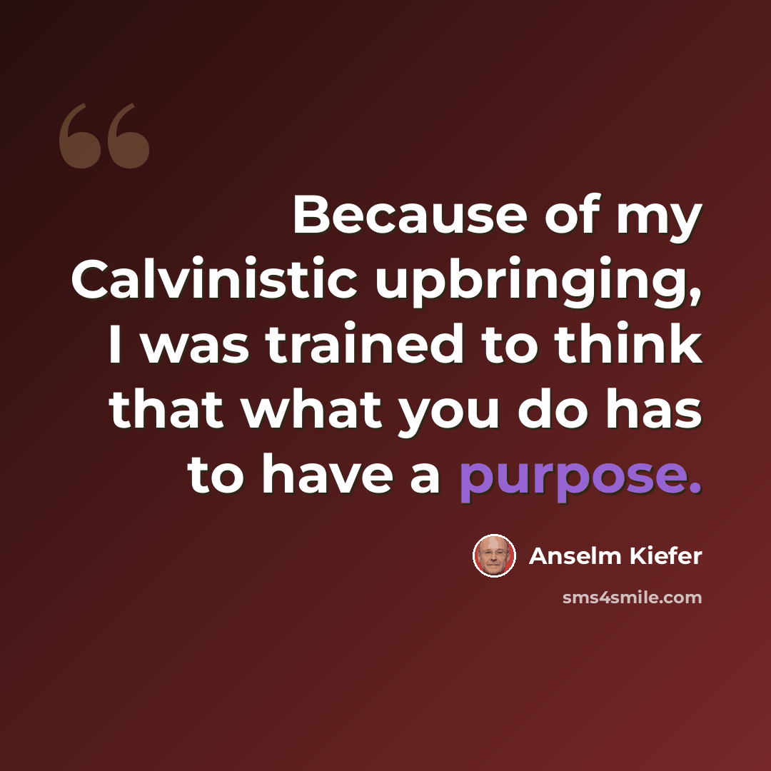 “Because of my Calvinistic upbringing, I was trained to think that what you do has to have a purpose.” quote by Anselm Kiefer