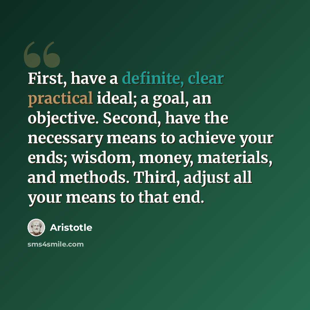 “First, have a definite, clear practical ideal; a goal, an objective. Second, have the necessary means to achieve your ends; wisdom, money, materials, and methods. Third, adjust all your means to that end.” quote by Aristotle