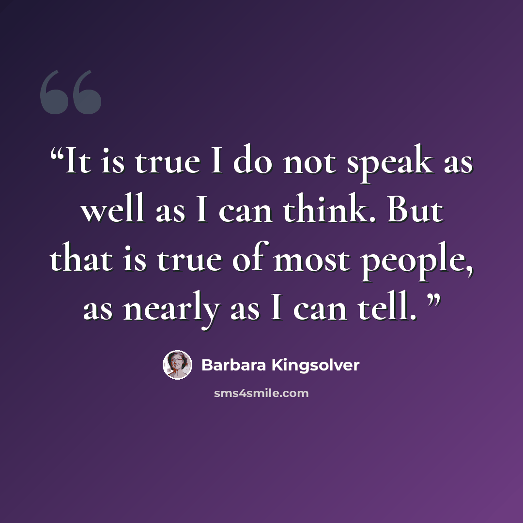 “It is true I do not speak as well as I can think. But that is true of most people, as nearly as I can tell.” quote by Barbara Kingsolver