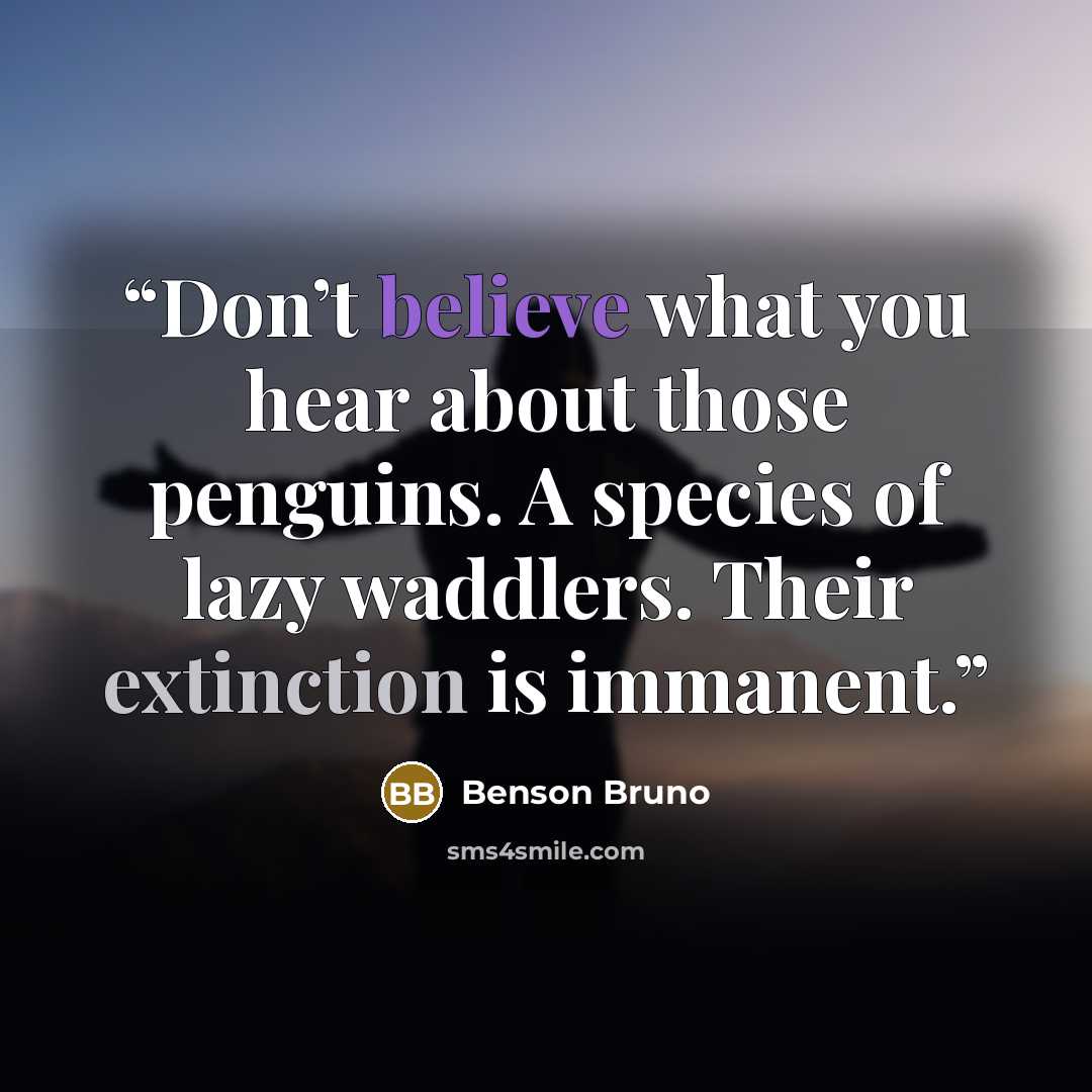 “Don’t believe what you hear about those penguins. A species of lazy waddlers. Their extinction is immanent.” quote by Benson Bruno
