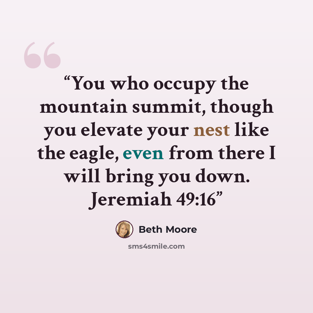 “You who occupy the mountain summit, though you elevate your nest like the eagle, even from there I will bring you down. Jeremiah 49:16” quote by Beth Moore