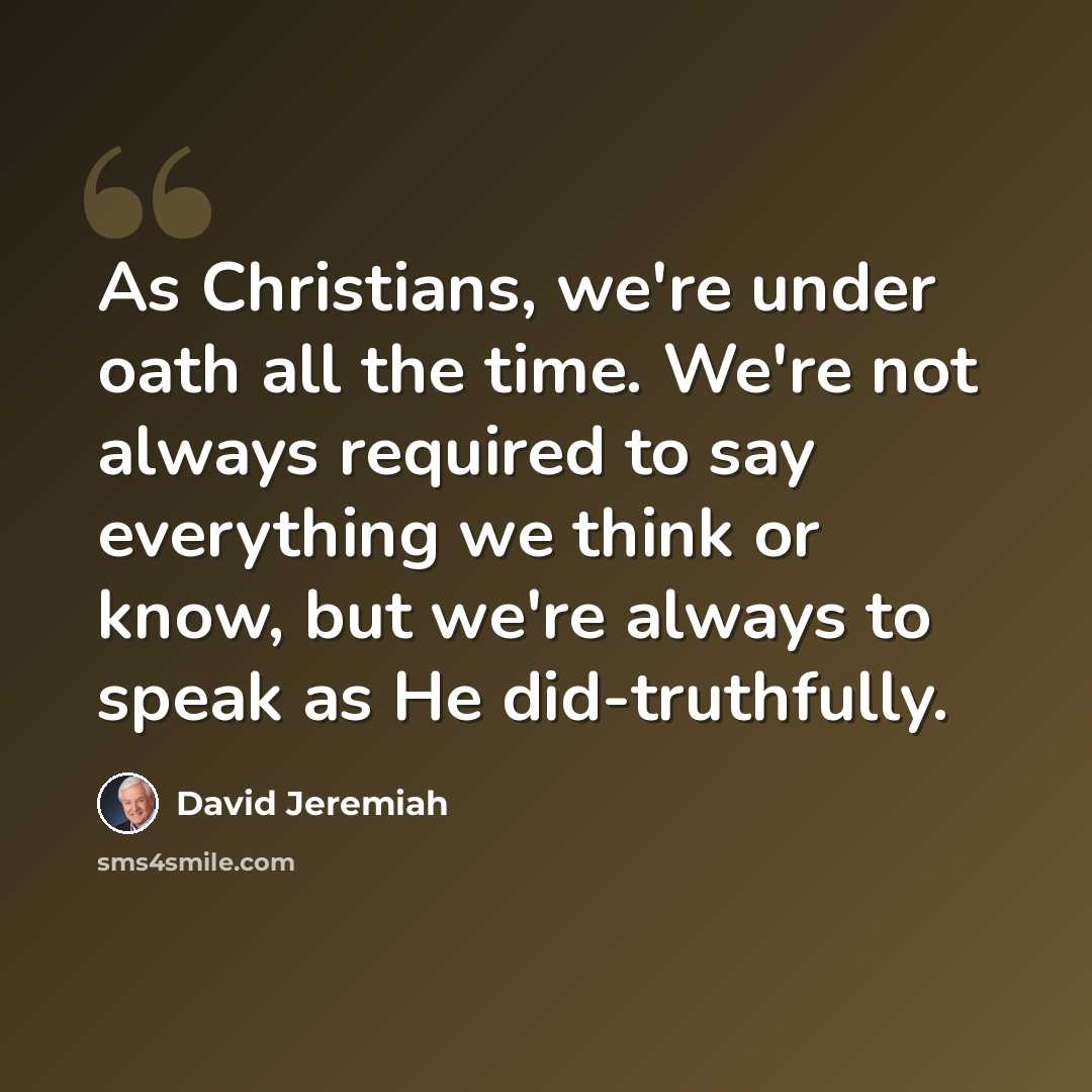 “As Christians, we're under oath all the time. We're not always required to say everything we think or know, but we're always to speak as He did-truthfully.” quote by David Jeremiah