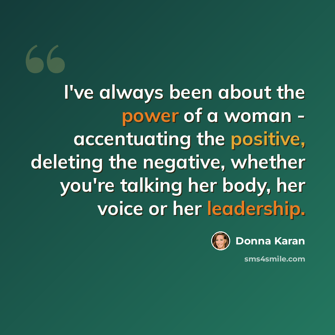 “I've always been about the power of a woman - accentuating the positive, deleting the negative, whether you're talking her body, her voice or her leadership.” quote by Donna Karan