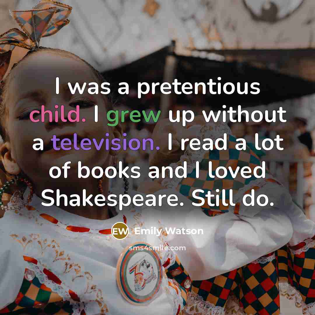 “I was a pretentious child. I grew up without a television. I read a lot of books and I loved Shakespeare. Still do.” quote by Emily Watson