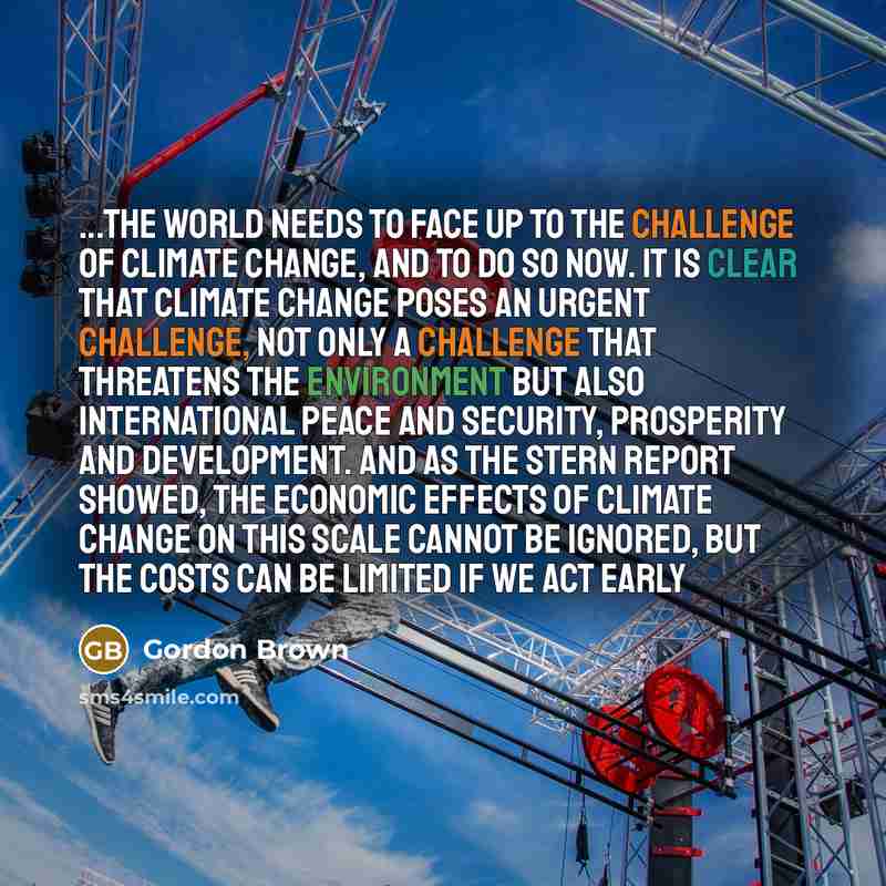 “...the world needs to face up to the challenge of climate change, and to do so now. It is clear that climate change poses an urgent challenge, not only a challenge that threatens the environment but also international peace and security, prosperity and development. And as the Stern report showed…” quote by Gordon Brown