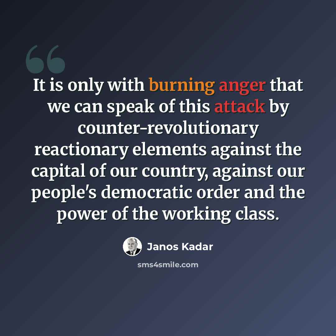 “It is only with burning anger that we can speak of this attack by counter-revolutionary reactionary elements against the capital of our country, against our people's democratic order and the power of the working class.” quote by Janos Kadar