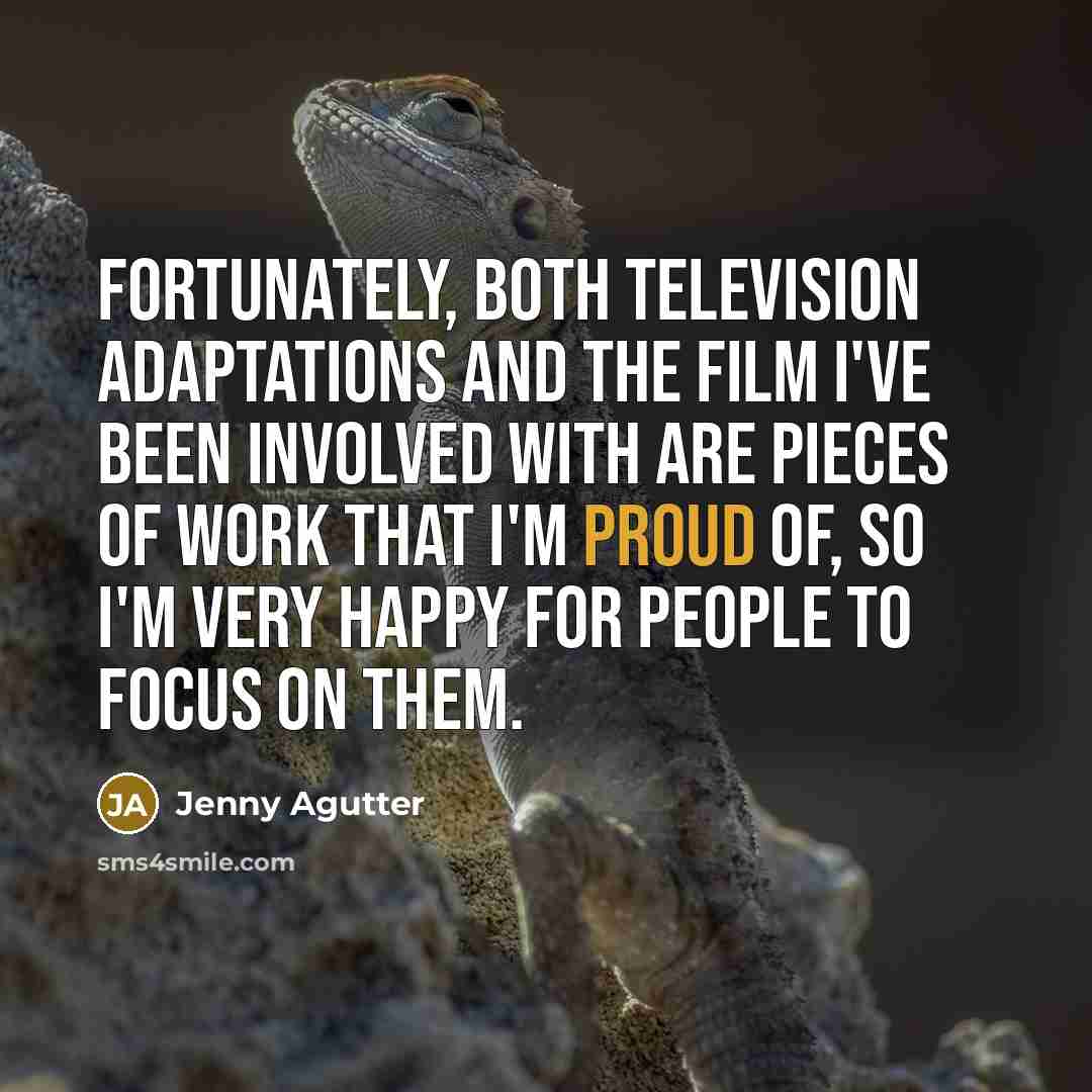 “Fortunately, both television adaptations and the film I've been involved with are pieces of work that I'm proud of, so I'm very happy for people to focus on them.” quote by Jenny Agutter