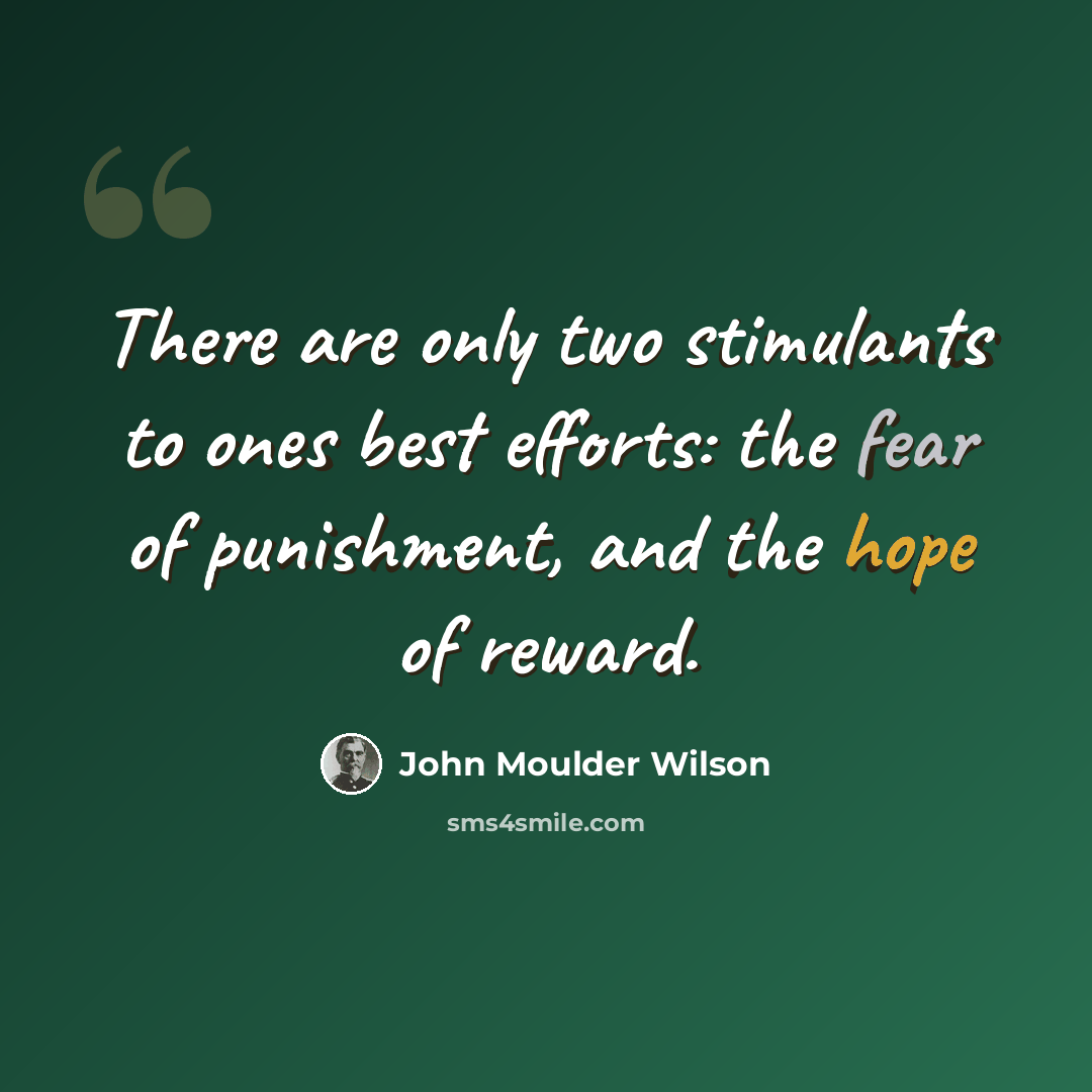 “There are only two stimulants to ones best efforts: the fear of punishment, and the hope of reward.” quote by John Moulder Wilson