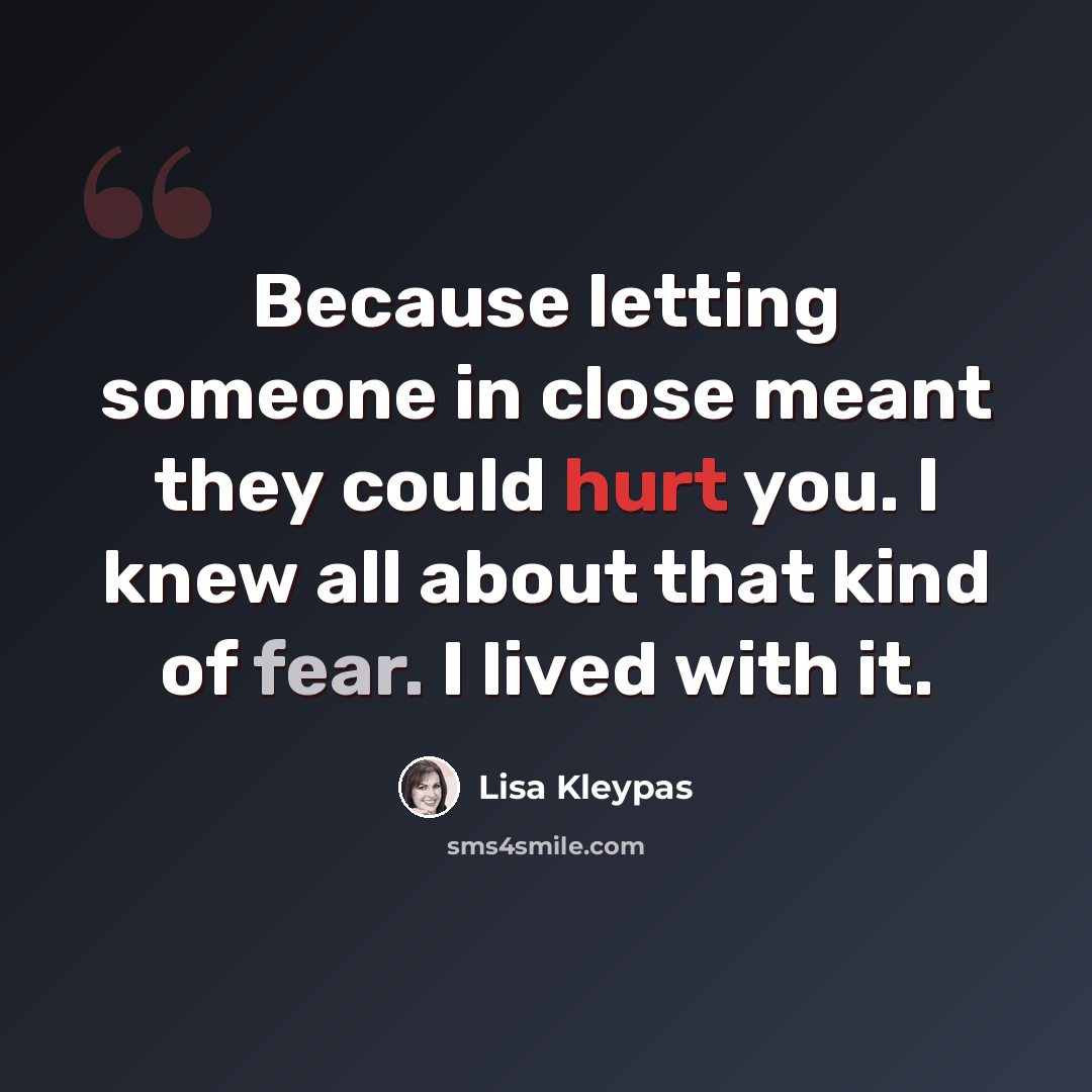 “Because letting someone in close meant they could hurt you. I knew all about that kind of fear. I lived with it.” quote by Lisa Kleypas
