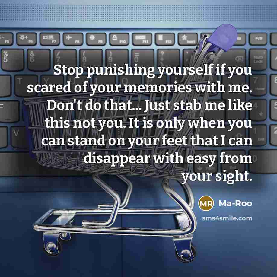 “Stop punishing yourself if you scared of your memories with me. Don't do that... Just stab me like this not you. It is only when you can stand on your feet that I can disappear with easy from your sight.” quote by Ma-Roo