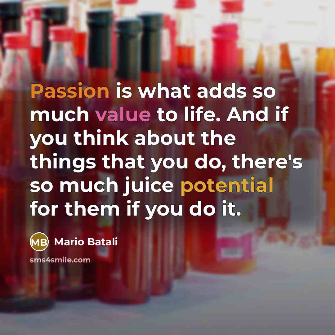 “Passion is what adds so much value to life. And if you think about the things that you do, there's so much juice potential for them if you do it.” quote by Mario Batali