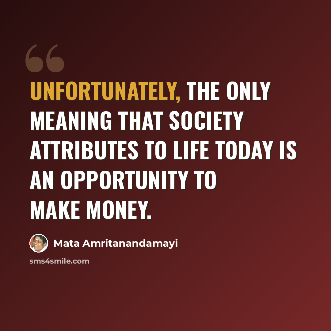 “Unfortunately, the only meaning that society attributes to life today is an opportunity to make money.” quote by Mata Amritanandamayi