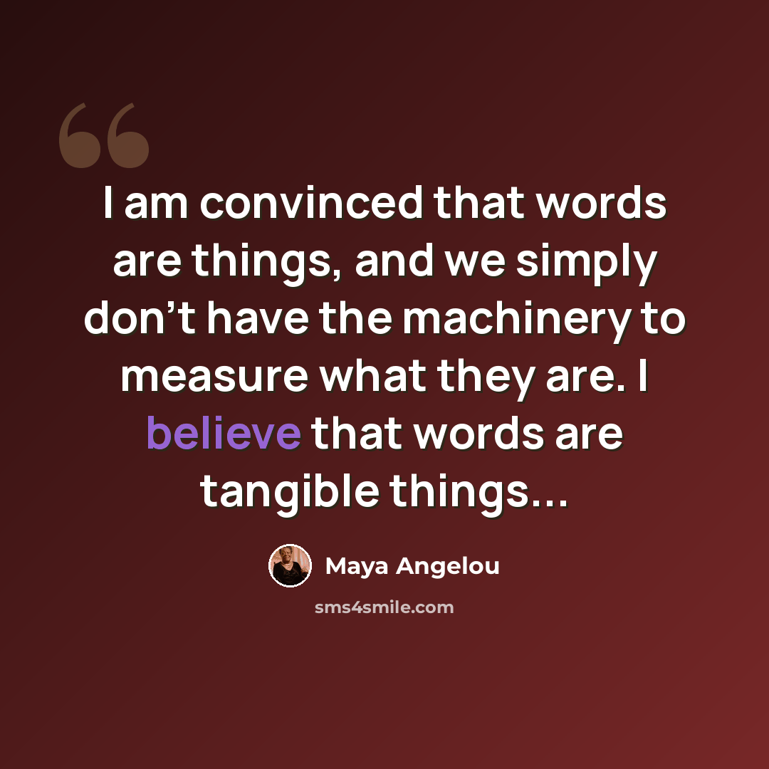 “I am convinced that words are things, and we simply don't have the machinery to measure what they are. I believe that words are tangible things...” quote by Maya Angelou