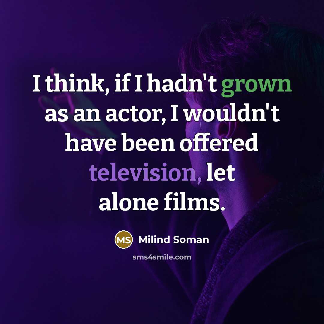 “I think, if I hadn't grown as an actor, I wouldn't have been offered television, let alone films.” quote by Milind Soman