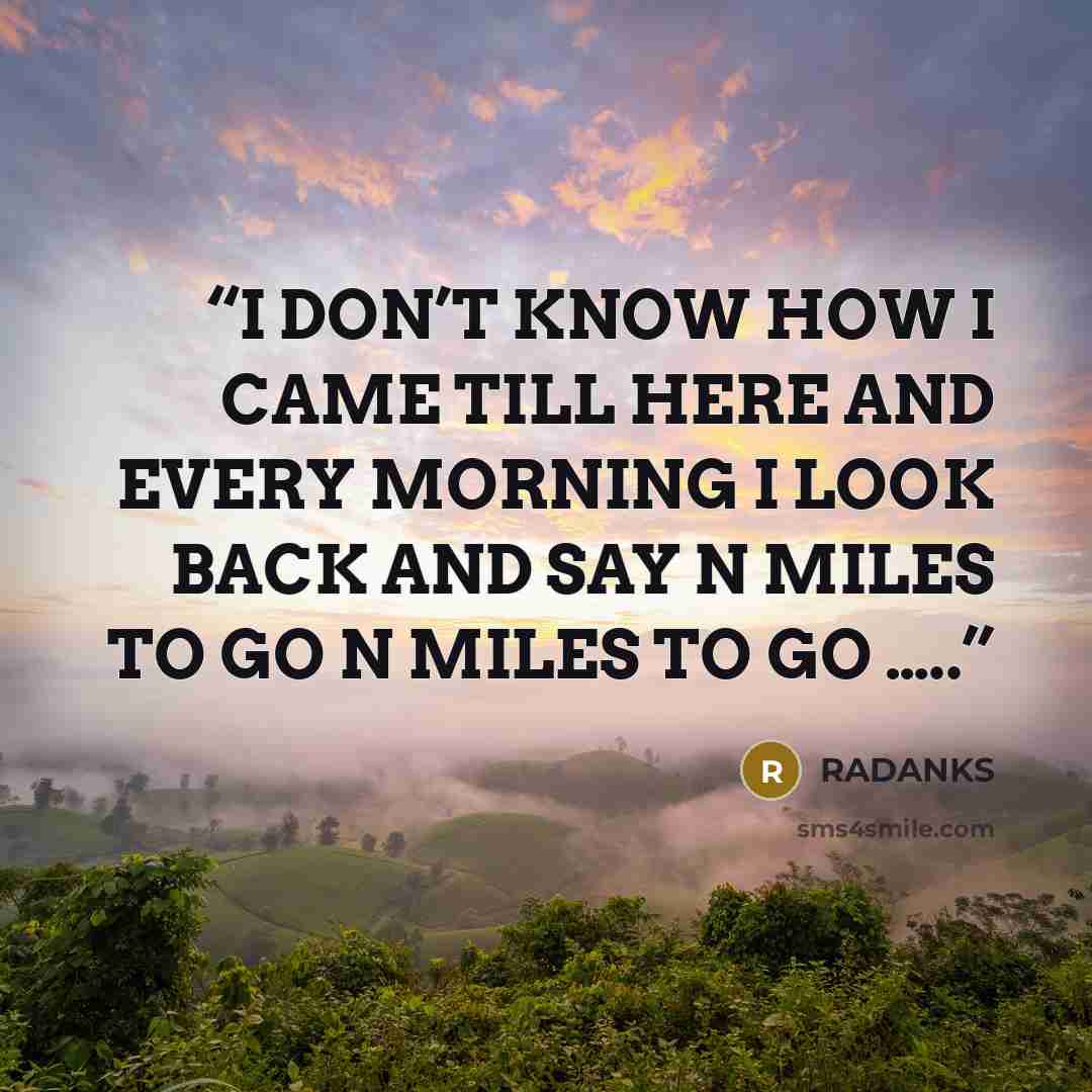 “I DON’T KNOW HOW I CAME TILL HERE AND EVERY MORNING I LOOK BACK AND SAY N MILES TO GO N MILES TO GO …..” quote by RADANKS