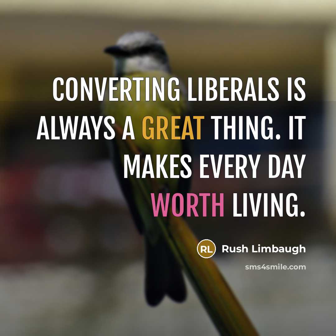 “Converting liberals is always a great thing. It makes every day worth living.” quote by Rush Limbaugh