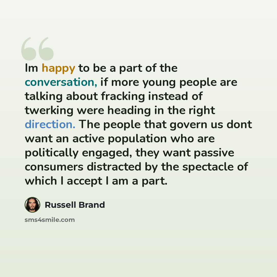 “Im happy to be a part of the conversation, if more young people are talking about fracking instead of twerking were heading in the right direction. The people that govern us dont want an active population who are politically engaged, they want passive consumers distracted by the spectacle of which…” quote by Russell Brand