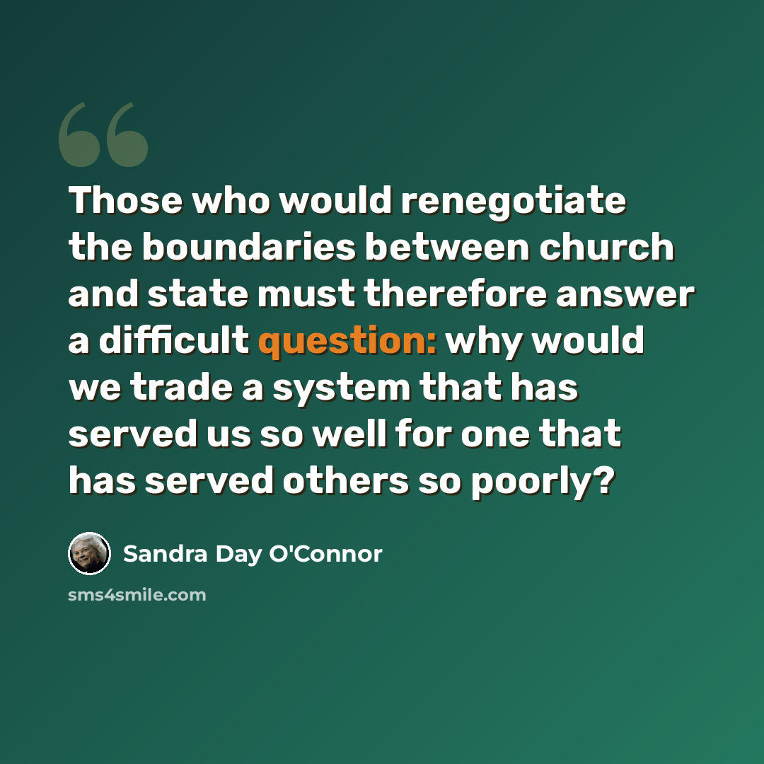 “Those who would renegotiate the boundaries between church and state must therefore answer a difficult question: why would we trade a system that has served us so well for one that has served others so poorly?” quote by Sandra Day O'Connor