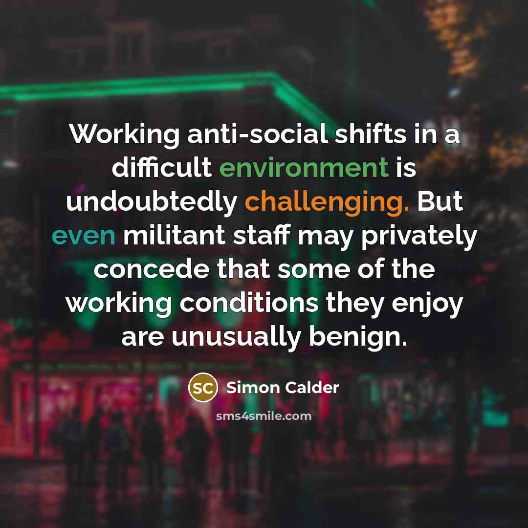 “Working anti-social shifts in a difficult environment is undoubtedly challenging. But even militant staff may privately concede that some of the working conditions they enjoy are unusually benign.” quote by Simon Calder
