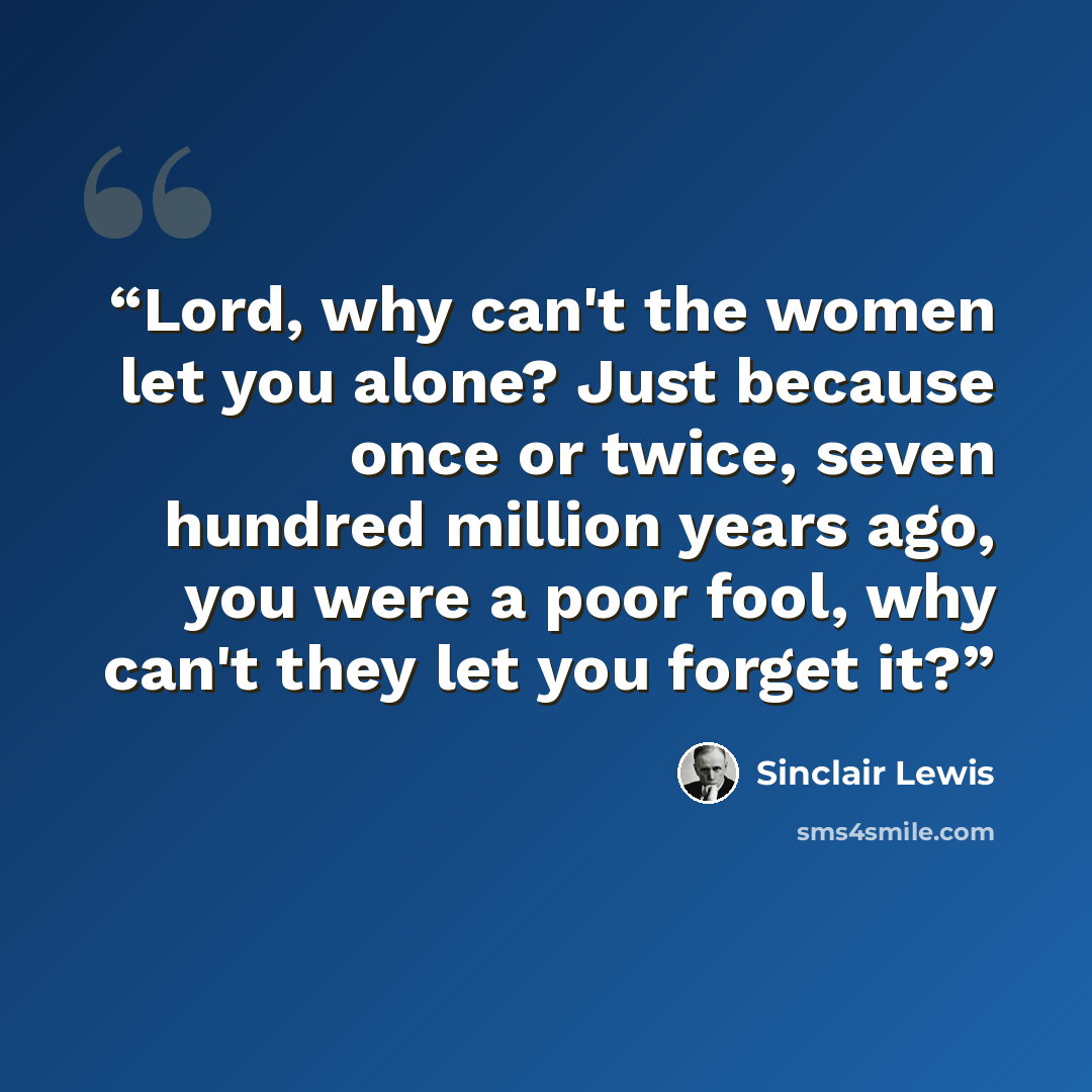 “Lord, why can't the women let you alone? Just because once or twice, seven hundred million years ago, you were a poor fool, why can't they let you forget it?” quote by Sinclair Lewis