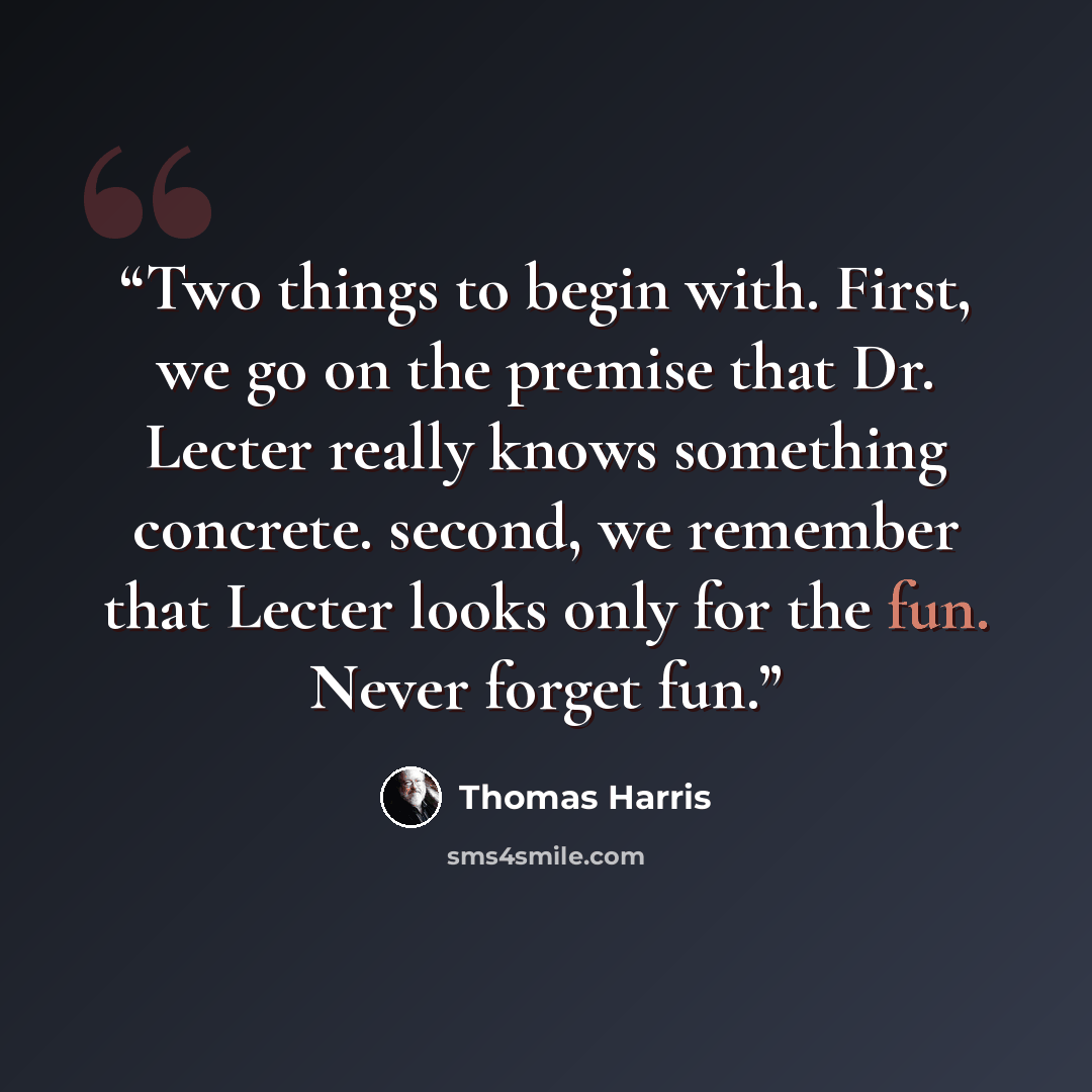 “Two things to begin with. First, we go on the premise that Dr. Lecter really knows something concrete. second, we remember that Lecter looks only for the fun. Never forget fun.” quote by Thomas Harris