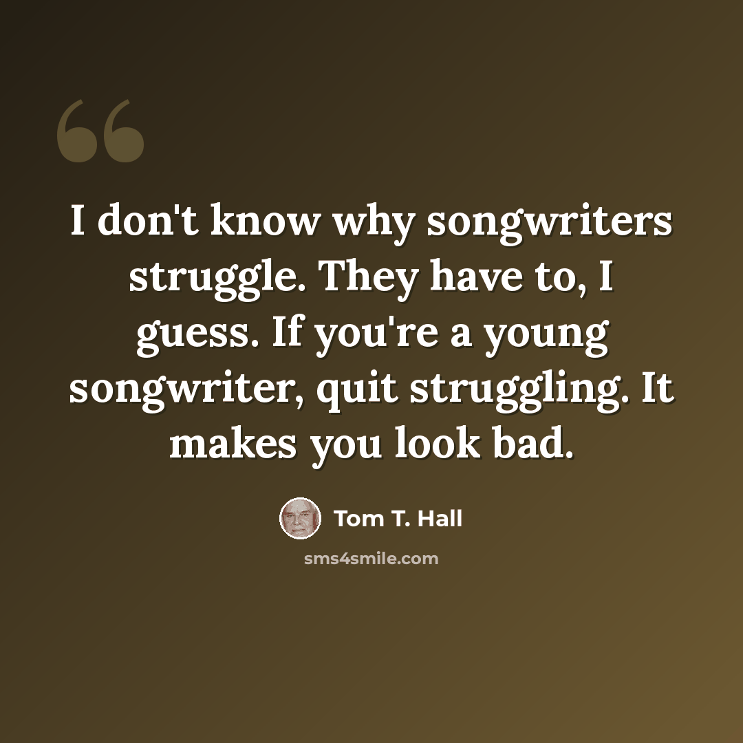 “I don't know why songwriters struggle. They have to, I guess. If you're a young songwriter, quit struggling. It makes you look bad.” quote by Tom T. Hall