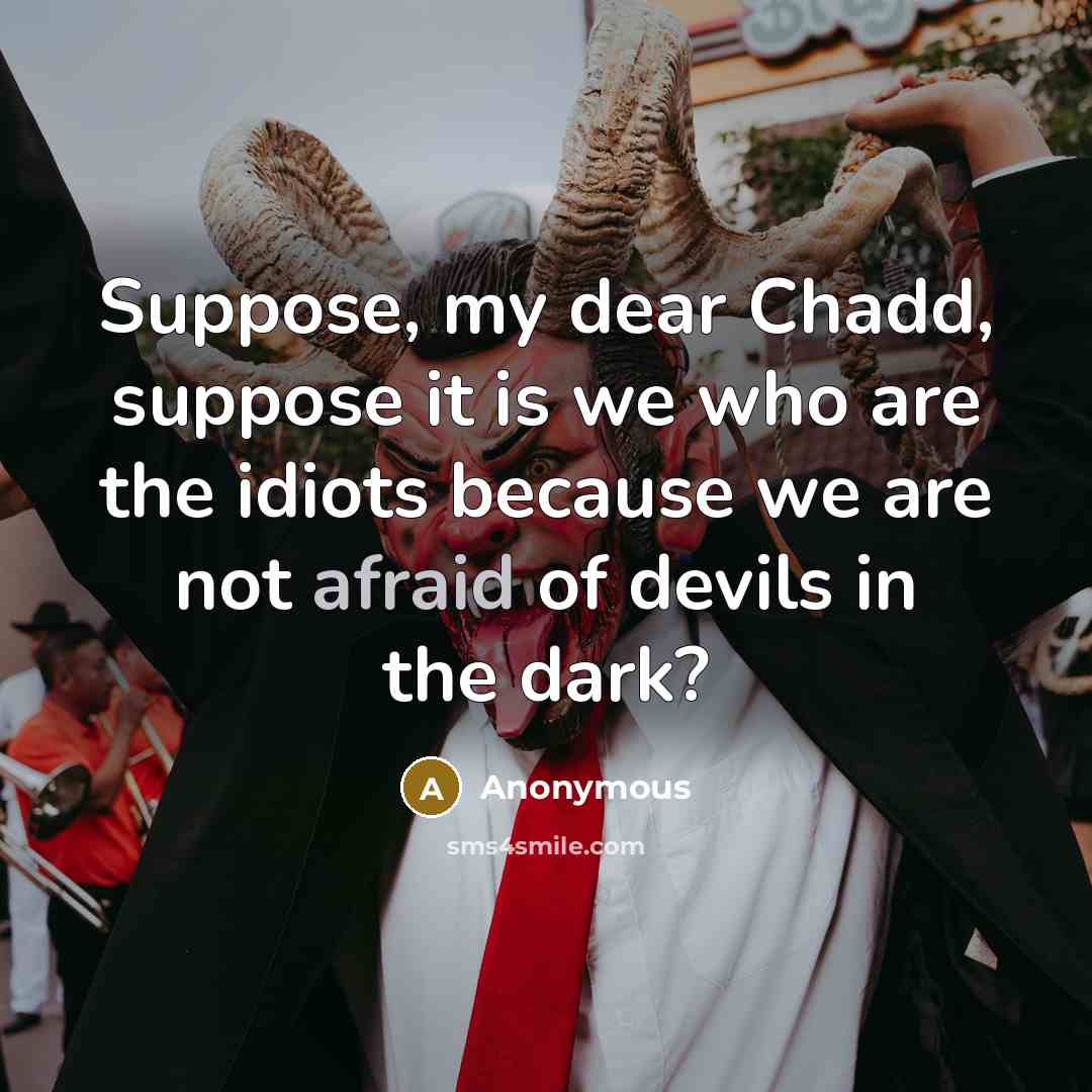 “Suppose, my dear Chadd, suppose it is we who are the idiots because we are not afraid of devils in the dark?” quote by Anonymous