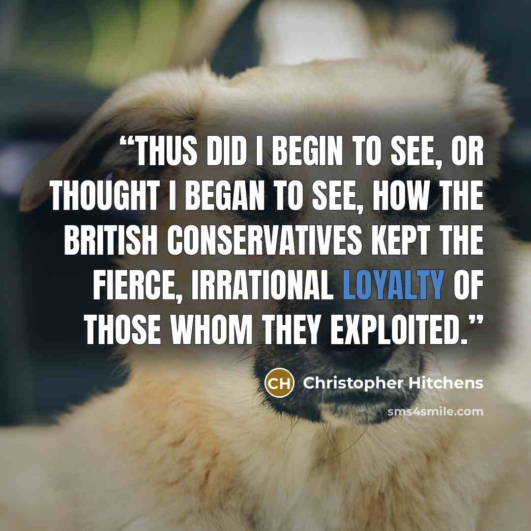 “Thus did I begin to see, or thought I began to see, how the British Conservatives kept the fierce, irrational loyalty of those whom they exploited.” quote by Christopher Hitchens