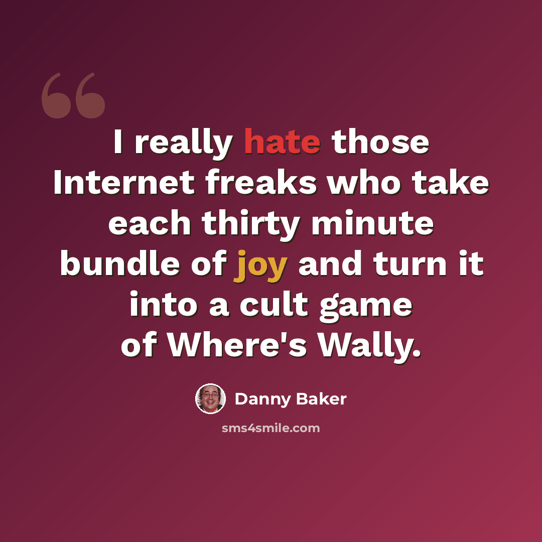 “I really hate those Internet freaks who take each thirty minute bundle of joy and turn it into a cult game of Where's Wally.” quote by Danny Baker