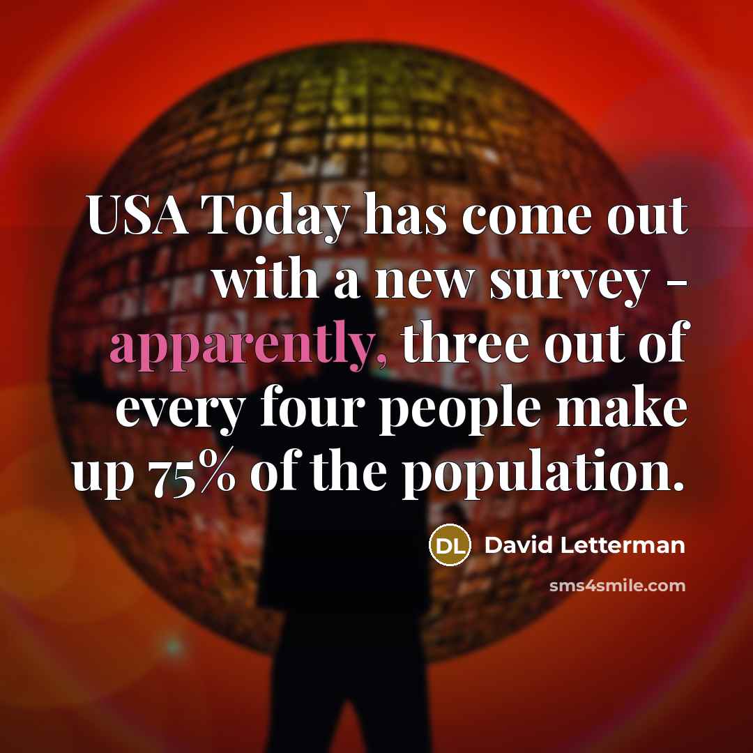 “USA Today has come out with a new survey - apparently, three out of every four people make up 75% of the population.” quote by David Letterman