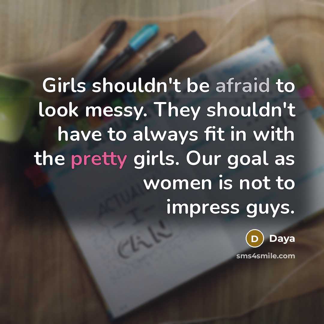 “Girls shouldn't be afraid to look messy. They shouldn't have to always fit in with the pretty girls. Our goal as women is not to impress guys.” quote by Daya