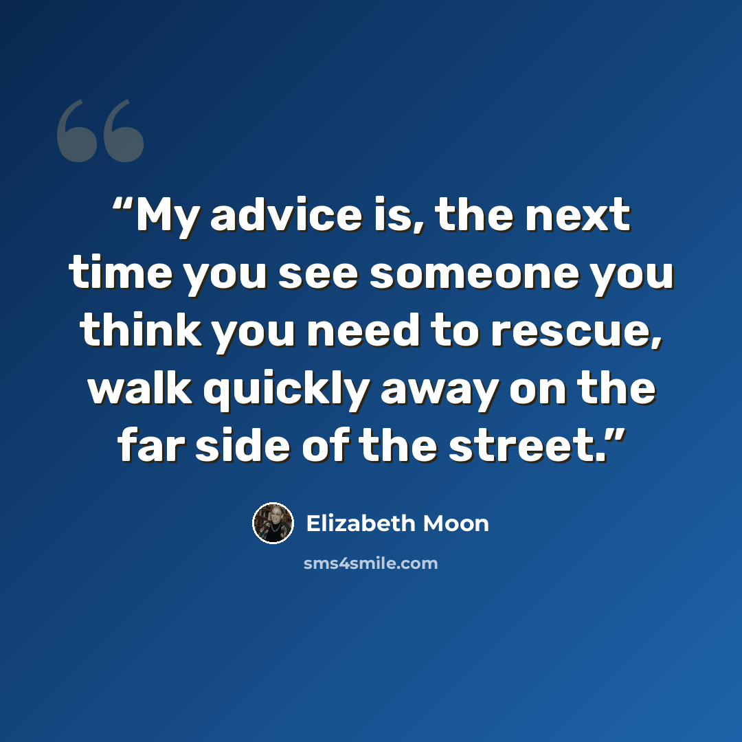 “My advice is, the next time you see someone you think you need to rescue, walk quickly away on the far side of the street.” quote by Elizabeth Moon