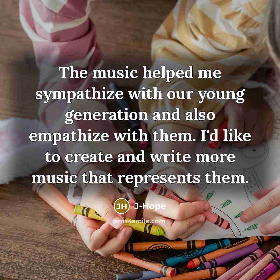 “The music helped me sympathize with our young generation and also empathize with them. I'd like to create and write more music that represents them.” quote by J-Hope