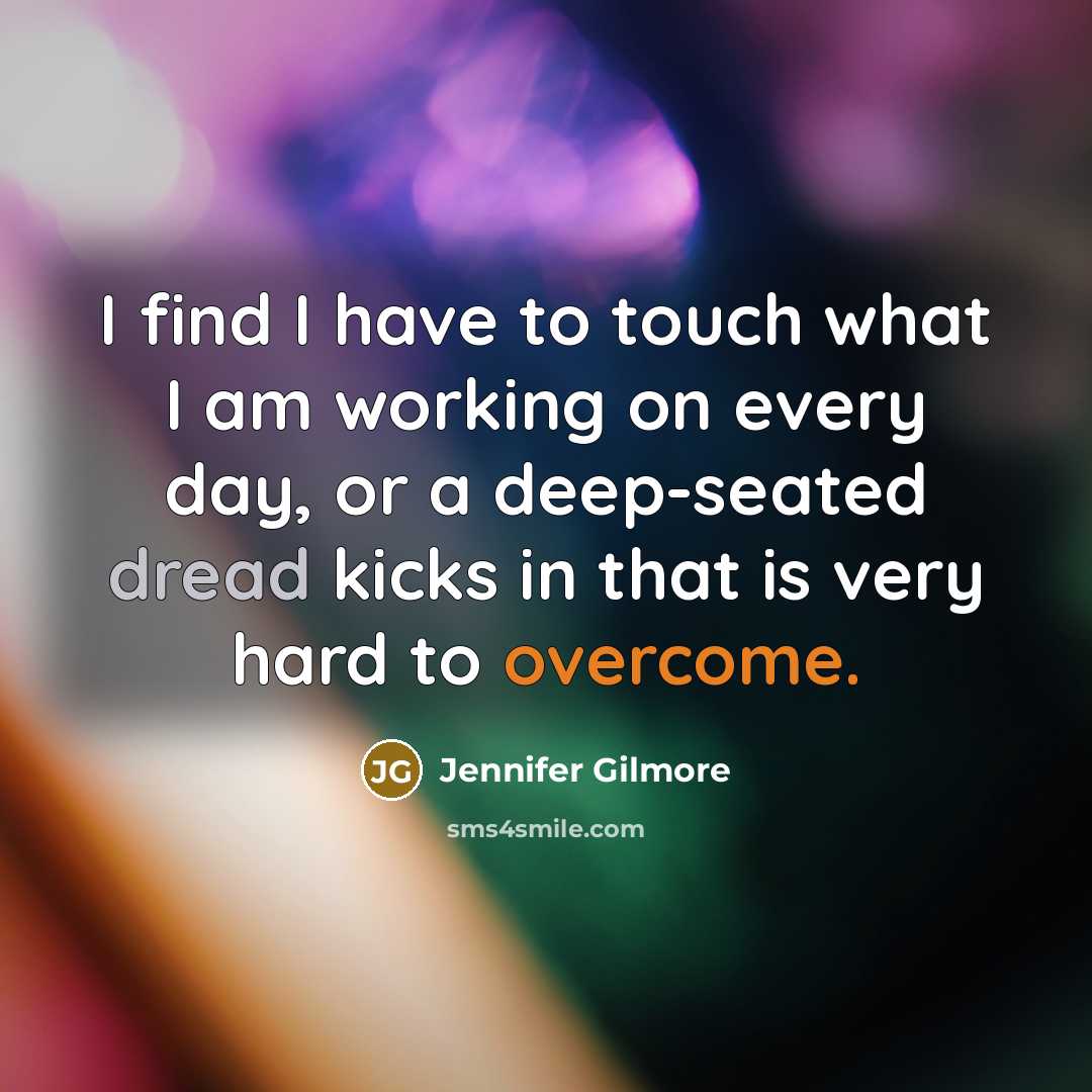 “I find I have to touch what I am working on every day, or a deep-seated dread kicks in that is very hard to overcome.” quote by Jennifer Gilmore