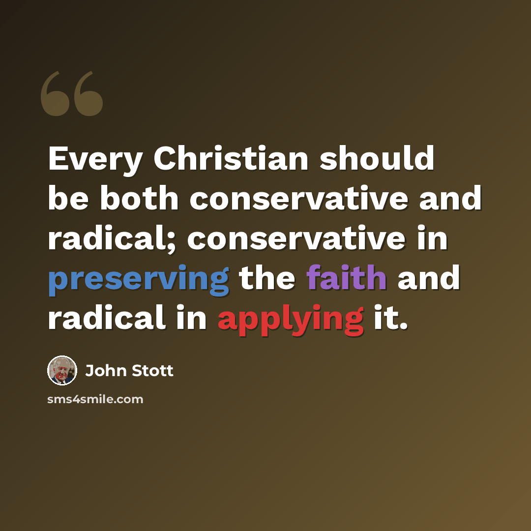 “Every Christian should be both conservative and radical; conservative in preserving the faith and radical in applying it.” quote by John Stott