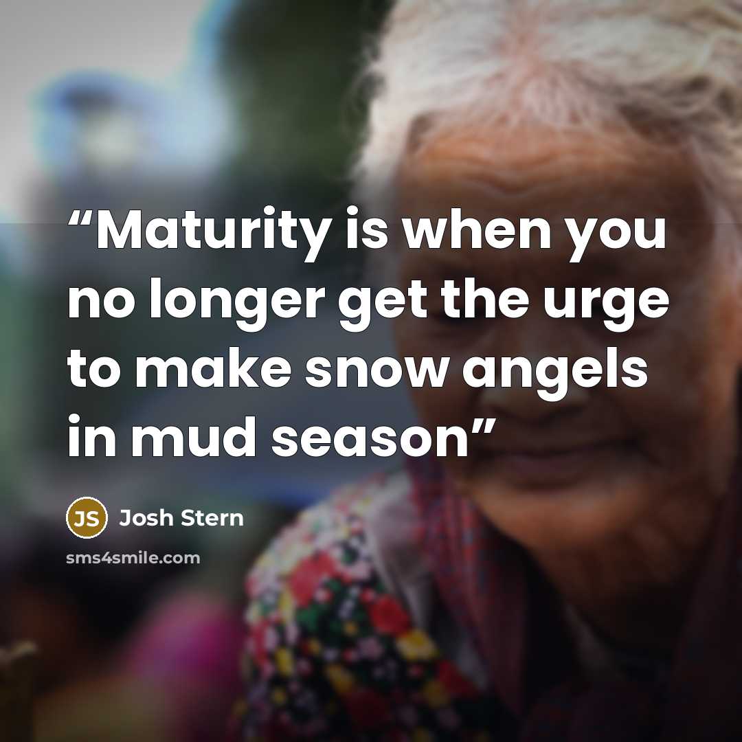 “Maturity is when you no longer get the urge to make snow angels in mud season” quote by Josh Stern