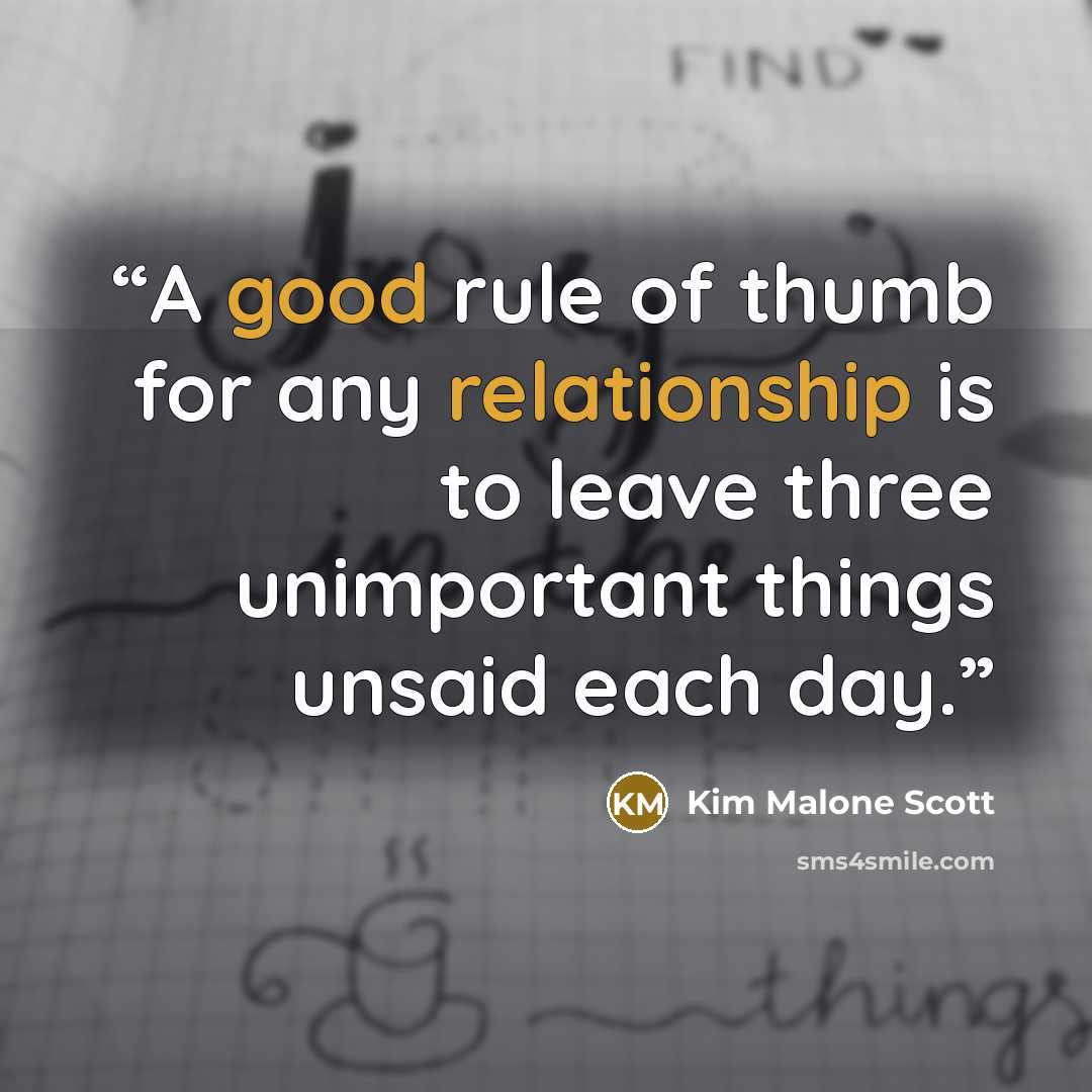 “A good rule of thumb for any relationship is to leave three unimportant things unsaid each day.” quote by Kim Malone Scott