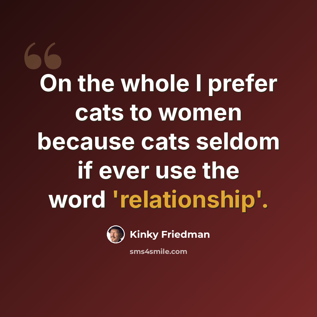 “On the whole I prefer cats to women because cats seldom if ever use the word 'relationship'.” quote by Kinky Friedman